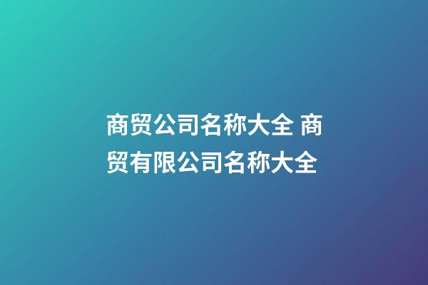 商贸公司名称大全 商贸有限公司名称大全-第1张-公司起名-玄机派